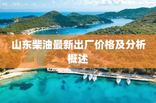 山東柴油最新出廠價(jià)格及分析概述