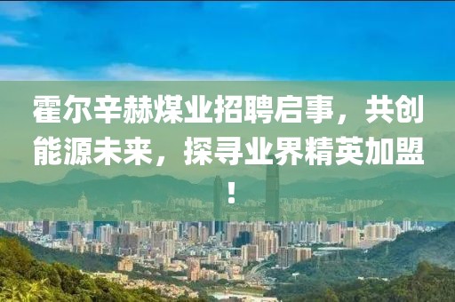 霍爾辛赫煤業(yè)招聘啟事，共創(chuàng)能源未來，探尋業(yè)界精英加盟！