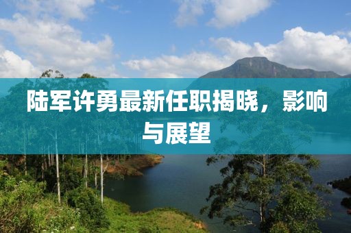 陸軍許勇最新任職揭曉，影響與展望