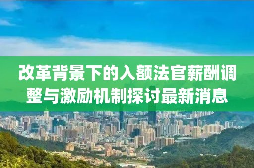 改革背景下的入額法官薪酬調(diào)整與激勵機制探討最新消息