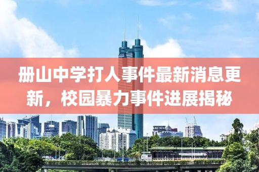 冊(cè)山中學(xué)打人事件最新消息更新，校園暴力事件進(jìn)展揭秘