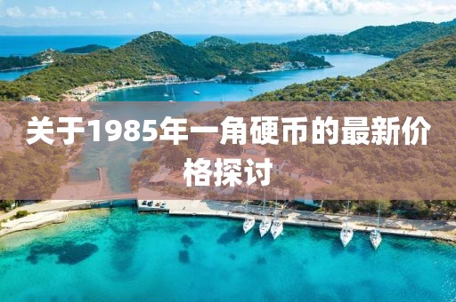 關于1985年一角硬幣的最新價格探討