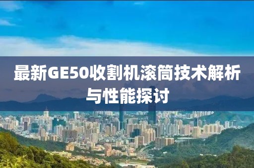 最新GE50收割機滾筒技術解析與性能探討