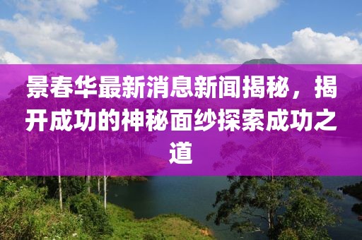 景春華最新消息新聞揭秘，揭開成功的神秘面紗探索成功之道