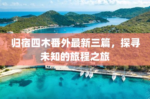 歸宿四木番外最新三篇，探尋未知的旅程之旅