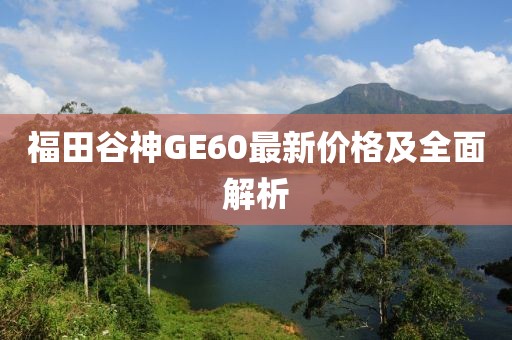 福田谷神GE60最新價格及全面解析