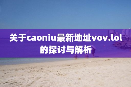 關(guān)于caoniu最新地址vov.lol的探討與解析