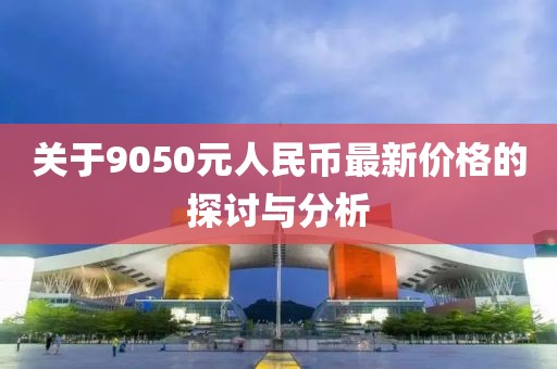 關(guān)于9050元人民幣最新價(jià)格的探討與分析