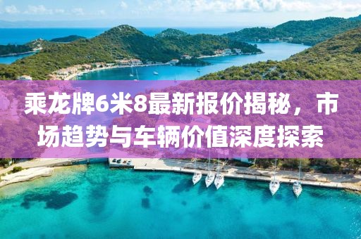 乘龍牌6米8最新報(bào)價(jià)揭秘，市場趨勢與車輛價(jià)值深度探索