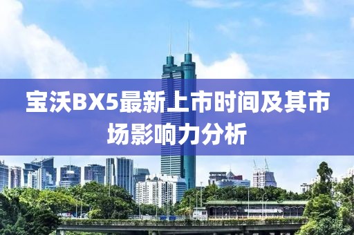 寶沃BX5最新上市時(shí)間及其市場(chǎng)影響力分析