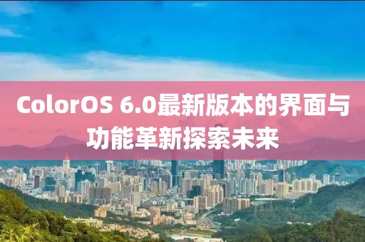 ColorOS 6.0最新版本的界面與功能革新探索未來