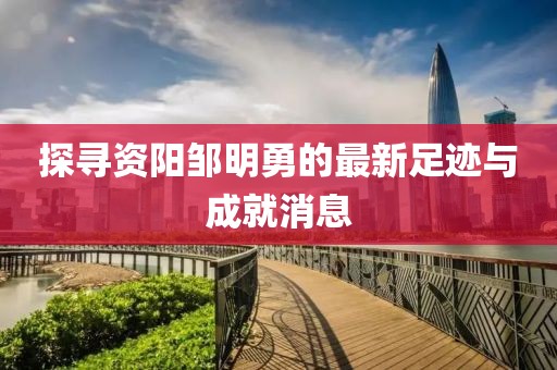 探尋資陽(yáng)鄒明勇的最新足跡與成就消息