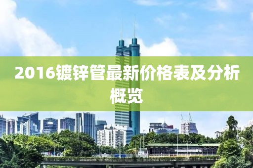 2016鍍鋅管最新價格表及分析概覽