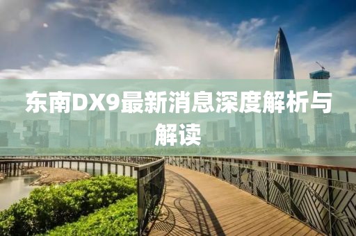 東南DX9最新消息深度解析與解讀