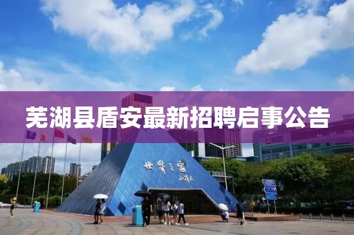 蕪湖縣盾安最新招聘啟事公告