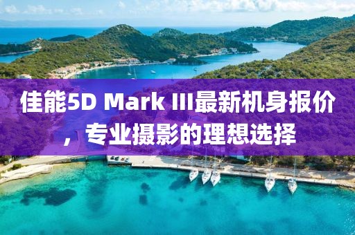 佳能5D Mark III最新機(jī)身報(bào)價(jià)，專業(yè)攝影的理想選擇