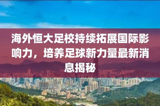 海外恒大足校持續(xù)拓展國(guó)際影響力，培養(yǎng)足球新力量最新消息揭秘