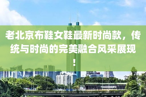 老北京布鞋女鞋最新時尚款，傳統(tǒng)與時尚的完美融合風(fēng)采展現(xiàn)！