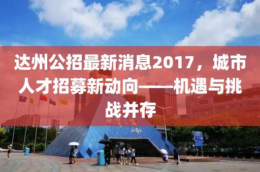 達(dá)州公招最新消息2017，城市人才招募新動向——機遇與挑戰(zhàn)并存