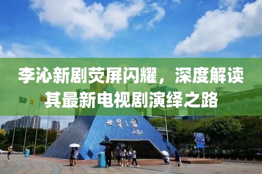 李沁新劇熒屏閃耀，深度解讀其最新電視劇演繹之路