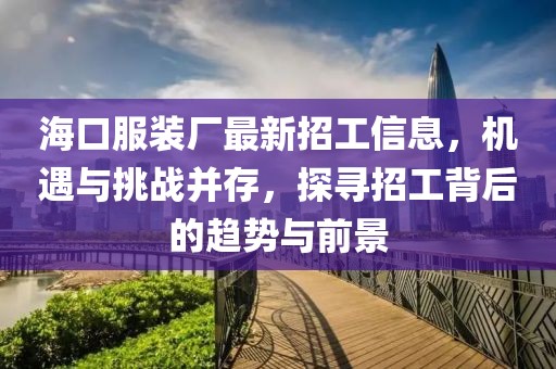 ?？诜b廠最新招工信息，機遇與挑戰(zhàn)并存，探尋招工背后的趨勢與前景