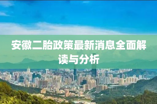 安徽二胎政策最新消息全面解讀與分析