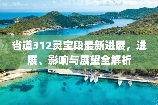 省道312靈寶段最新進(jìn)展，進(jìn)展、影響與展望全解析