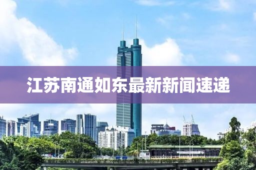 江蘇南通如東最新新聞速遞