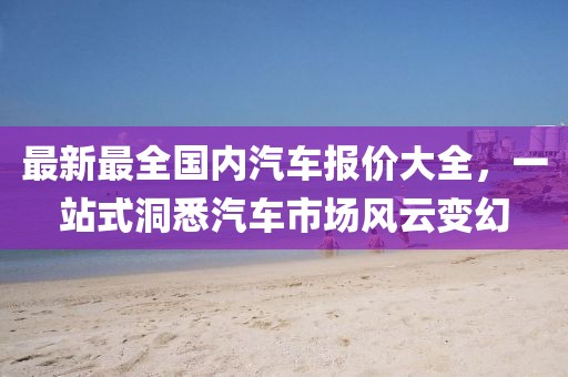 最新最全國(guó)內(nèi)汽車報(bào)價(jià)大全，一站式洞悉汽車市場(chǎng)風(fēng)云變幻