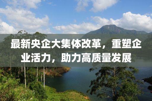 最新央企大集體改革，重塑企業(yè)活力，助力高質(zhì)量發(fā)展