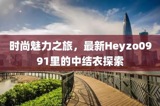 時(shí)尚魅力之旅，最新Heyzo0991里的中結(jié)衣探索