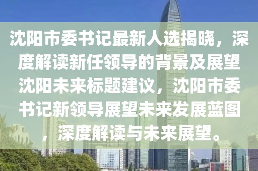 沈陽市委書記最新人選揭曉，深度解讀新任領(lǐng)導(dǎo)的背景及展望沈陽未來標(biāo)題建議，沈陽市委書記新領(lǐng)導(dǎo)展望未來發(fā)展藍(lán)圖，深度解讀與未來展望。