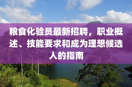 糧食化驗(yàn)員最新招聘，職業(yè)概述、技能要求和成為理想候選人的指南