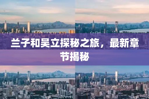 蘭子和吳立探秘之旅，最新章節(jié)揭秘