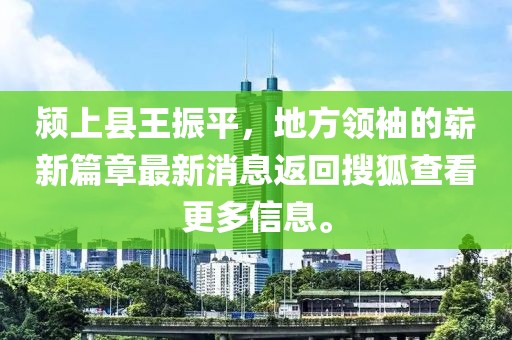 潁上縣王振平，地方領(lǐng)袖的嶄新篇章最新消息返回搜狐查看更多信息。