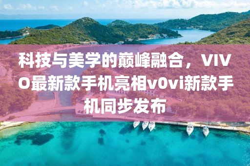 科技與美學(xué)的巔峰融合，VIVO最新款手機(jī)亮相v0vi新款手機(jī)同步發(fā)布