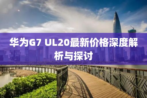 華為G7 UL20最新價格深度解析與探討