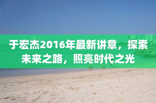 于宏杰2016年最新講章，探索未來之路，照亮?xí)r代之光