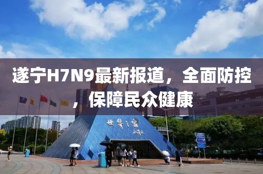 遂寧H7N9最新報(bào)道，全面防控，保障民眾健康