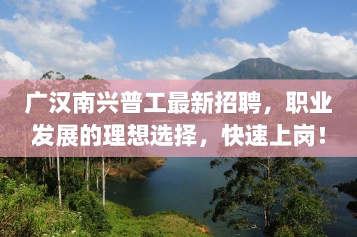 廣漢南興普工最新招聘，職業(yè)發(fā)展的理想選擇，快速上崗！