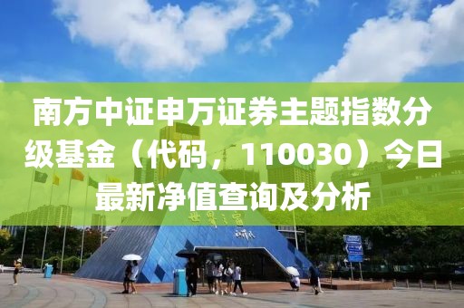 南方中證申萬證券主題指數(shù)分級基金（代碼，110030）今日最新凈值查詢及分析