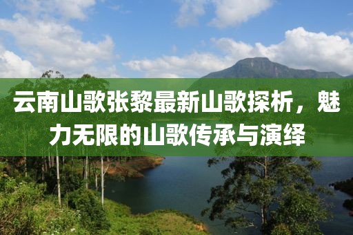 云南山歌張黎最新山歌探析，魅力無限的山歌傳承與演繹