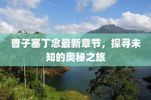 曹子塞丁念最新章節(jié)，探尋未知的奧秘之旅