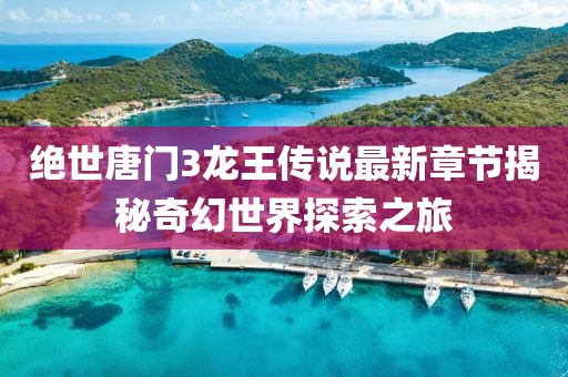 絕世唐門3龍王傳說最新章節(jié)揭秘奇幻世界探索之旅