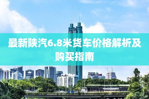 最新陜汽6.8米貨車價格解析及購買指南