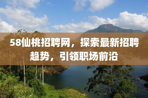 58仙桃招聘網(wǎng)，探索最新招聘趨勢，引領(lǐng)職場前沿