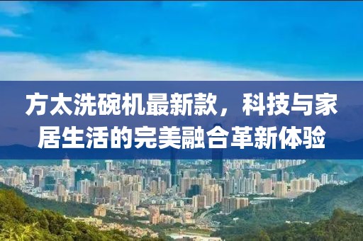 方太洗碗機最新款，科技與家居生活的完美融合革新體驗