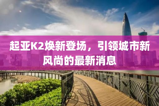 起亞K2煥新登場，引領城市新風尚的最新消息