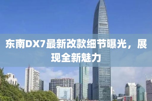 東南DX7最新改款細節(jié)曝光，展現全新魅力