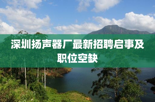 深圳揚聲器廠最新招聘啟事及職位空缺